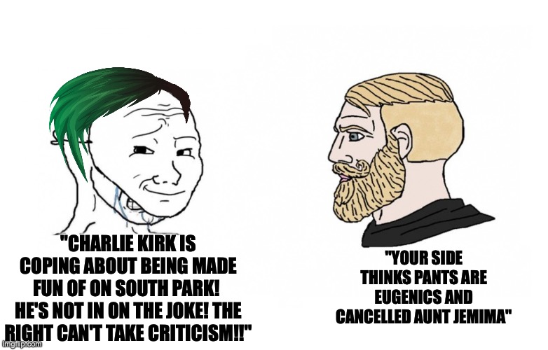 The right can laugh at itself, the left isn't capable of laughter | "YOUR SIDE THINKS PANTS ARE EUGENICS AND CANCELLED AUNT JEMIMA"; "CHARLIE KIRK IS COPING ABOUT BEING MADE FUN OF ON SOUTH PARK! 
HE'S NOT IN ON THE JOKE! THE RIGHT CAN'T TAKE CRITICISM!!" | image tagged in masked soy boy versus chad,crying liberal,leftists,liberal hypocrisy,cope,south park | made w/ Imgflip meme maker