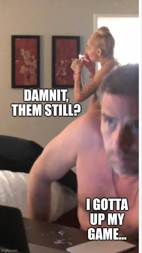Hunter Biden meth pipe | DAMNIT, THEM STILL? I GOTTA UP MY GAME... | image tagged in hunter biden meth pipe | made w/ Imgflip meme maker