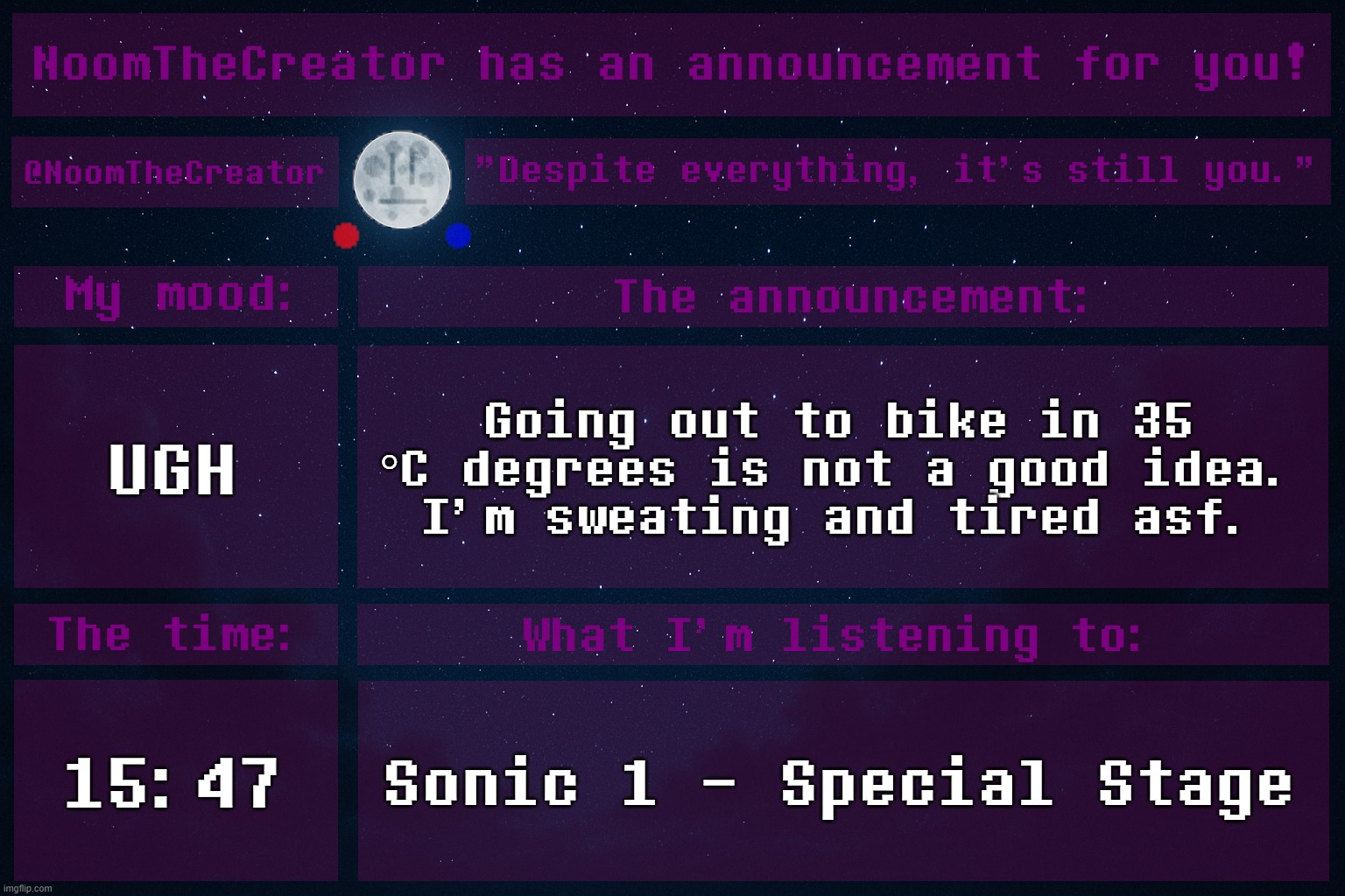 ... | UGH; Going out to bike in 35 °C degrees is not a good idea.
I'm sweating and tired asf. 15:47; Sonic 1 - Special Stage | image tagged in noomthecreator announcement temp | made w/ Imgflip meme maker