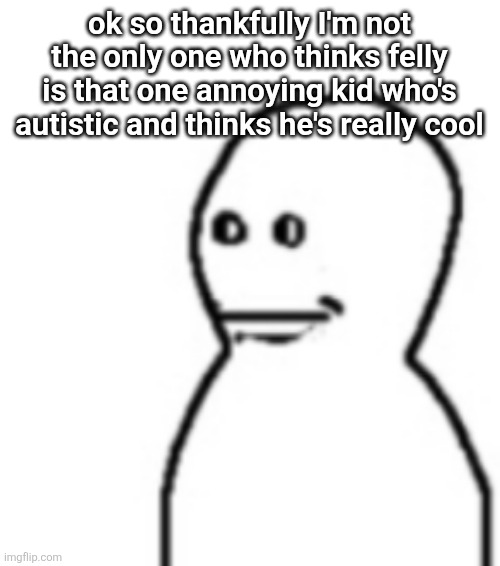 Fallenchungus guy straight face | ok so thankfully I'm not the only one who thinks felly is that one annoying kid who's autistic and thinks he's really cool | image tagged in fallenchungus guy straight face | made w/ Imgflip meme maker