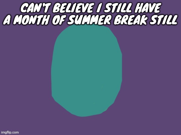 Ptsd | CAN'T BELIEVE I STILL HAVE A MONTH OF SUMMER BREAK STILL | image tagged in ptsd | made w/ Imgflip meme maker