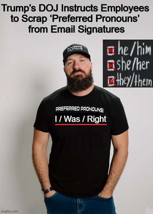 “Defending Women from Gender Ideology Extremism & Restoring  Biological Truth to the Federal Govt” -- POTUS Trump | Trump’s DOJ Instructs Employees 
to Scrap ‘Preferred Pronouns’ 
from Email Signatures; ______; I / Was / Right | image tagged in common sense,making a comeback,mental health,pronouns,doj,political humor | made w/ Imgflip meme maker