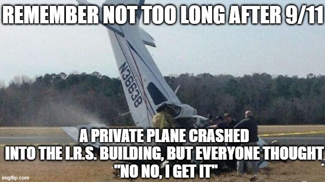 Plane Crash | REMEMBER NOT TOO LONG AFTER 9/11 A PRIVATE PLANE CRASHED INTO THE I.R.S. BUILDING, BUT EVERYONE THOUGHT
 "NO NO, I GET IT" | image tagged in plane crash | made w/ Imgflip meme maker
