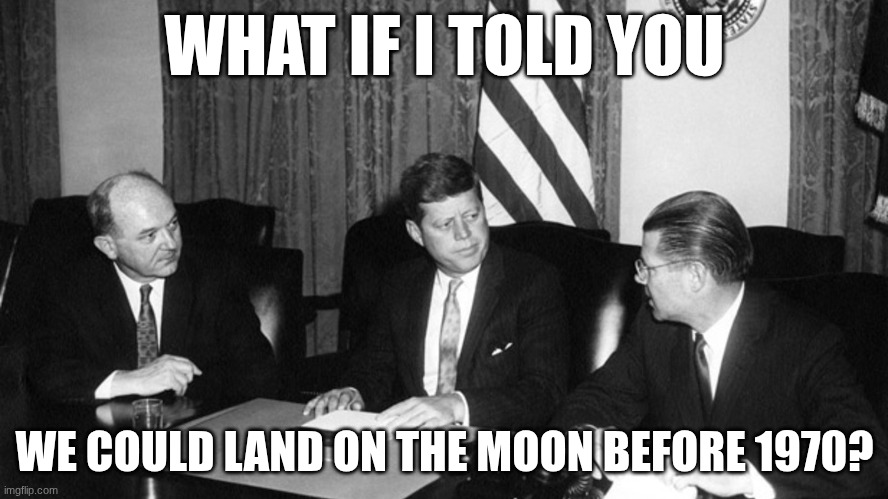 jfk | WHAT IF I TOLD YOU; WE COULD LAND ON THE MOON BEFORE 1970? | image tagged in jfk | made w/ Imgflip meme maker