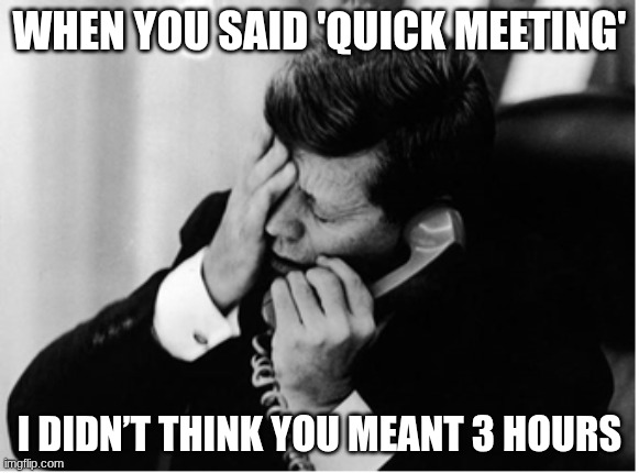 jfk | WHEN YOU SAID 'QUICK MEETING'; I DIDN’T THINK YOU MEANT 3 HOURS | image tagged in jfk | made w/ Imgflip meme maker
