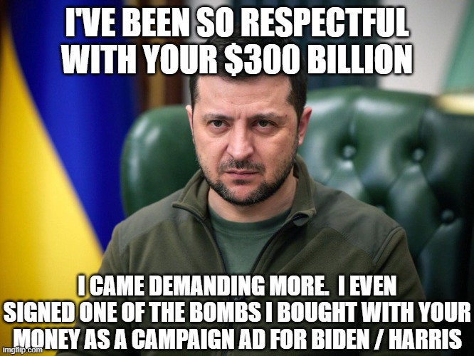 Selensky | I'VE BEEN SO RESPECTFUL WITH YOUR $300 BILLION I CAME DEMANDING MORE.  I EVEN SIGNED ONE OF THE BOMBS I BOUGHT WITH YOUR MONEY AS A CAMPAIGN | image tagged in selensky | made w/ Imgflip meme maker