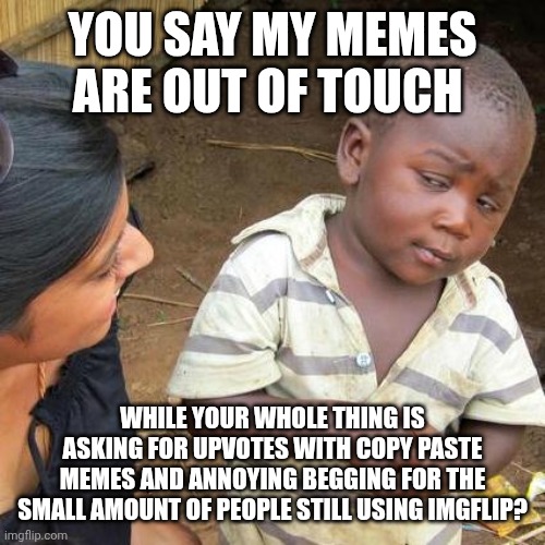 Keep in touch. Have a nice summer. | YOU SAY MY MEMES ARE OUT OF TOUCH; WHILE YOUR WHOLE THING IS ASKING FOR UPVOTES WITH COPY PASTE MEMES AND ANNOYING BEGGING FOR THE SMALL AMOUNT OF PEOPLE STILL USING IMGFLIP? | image tagged in memes,third world skeptical kid | made w/ Imgflip meme maker