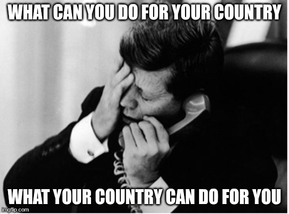 jfk | WHAT CAN YOU DO FOR YOUR COUNTRY; WHAT YOUR COUNTRY CAN DO FOR YOU | image tagged in jfk | made w/ Imgflip meme maker