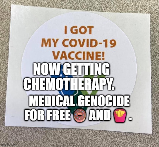 Covid vaccine sticker | NOW GETTING CHEMOTHERAPY. MEDICAL GENOCIDE FOR FREE🍩AND🍟. | image tagged in covid vaccine sticker | made w/ Imgflip meme maker