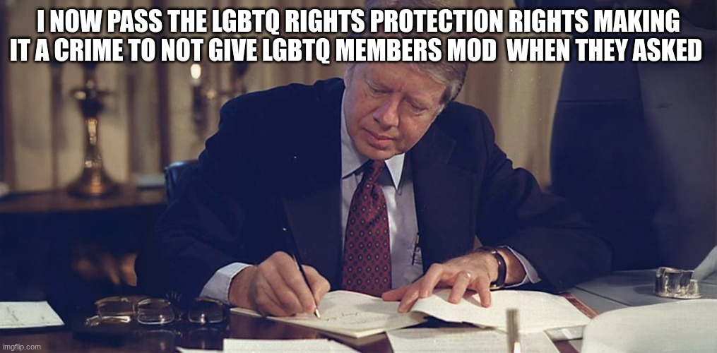 jimmy carter | I NOW PASS THE LGBTQ RIGHTS PROTECTION RIGHTS MAKING IT A CRIME TO NOT GIVE LGBTQ MEMBERS MOD  WHEN THEY ASKED | image tagged in jimmy carter | made w/ Imgflip meme maker