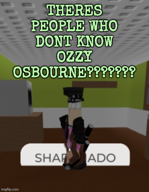 SHARKNADO | THERES PEOPLE WHO DONT KNOW OZZY OSBOURNE??????? | image tagged in sharknado | made w/ Imgflip meme maker