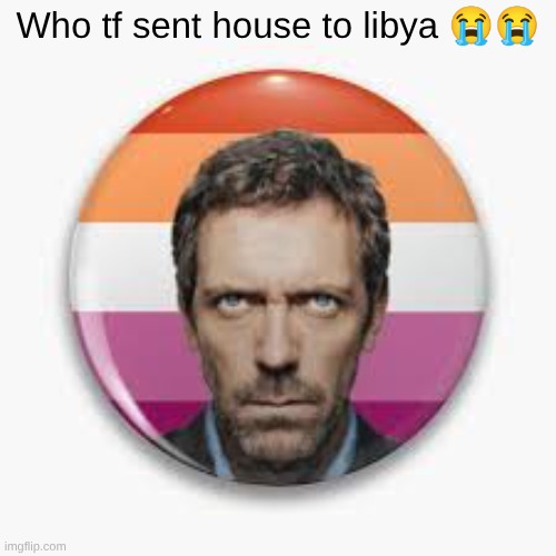 Who tf sent house to libya 😭😭 | made w/ Imgflip meme maker