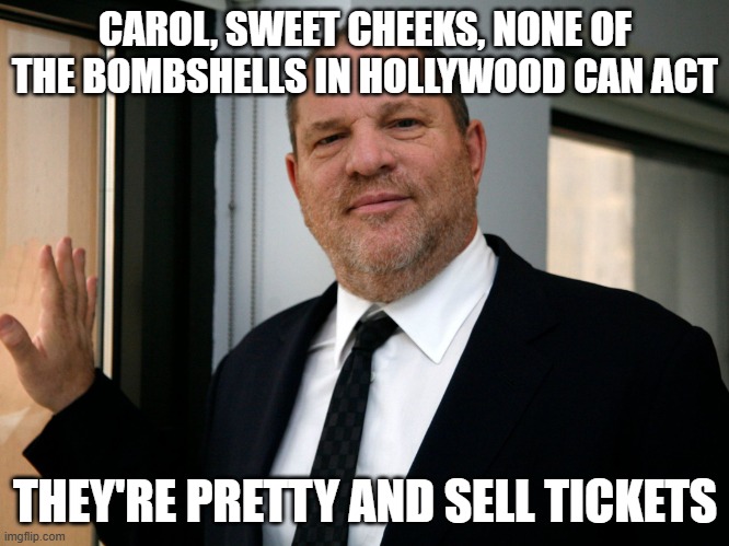Harvey Weinstein Please Come In | CAROL, SWEET CHEEKS, NONE OF THE BOMBSHELLS IN HOLLYWOOD CAN ACT THEY'RE PRETTY AND SELL TICKETS | image tagged in harvey weinstein please come in | made w/ Imgflip meme maker