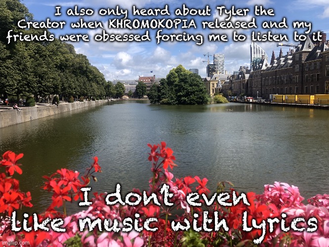 Roses | I also only heard about Tyler the Creator when KHROMOKOPIA released and my friends were obsessed forcing me to listen to it; I don’t even like music with lyrics | image tagged in roses | made w/ Imgflip meme maker