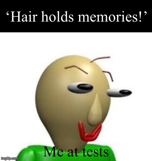 ? | ‘Hair holds memories!’; Me at tests | image tagged in b a l d i | made w/ Imgflip meme maker