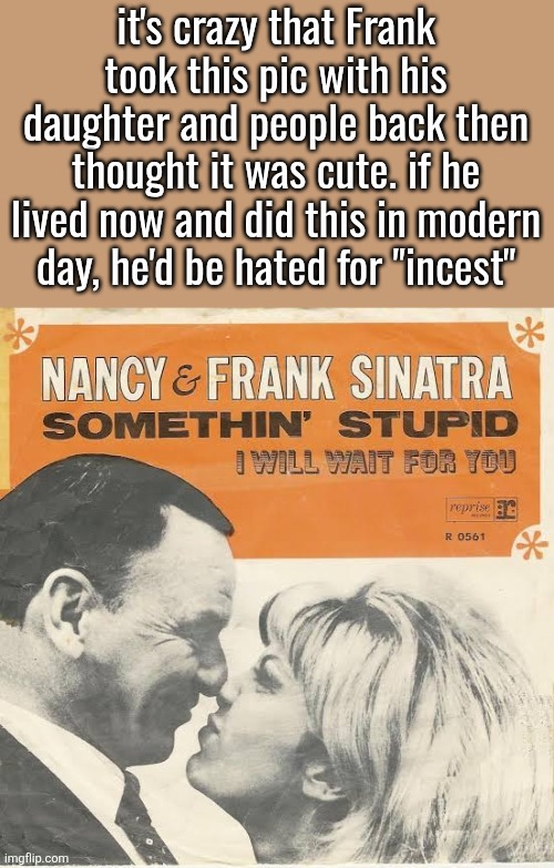 it's crazy that Frank took this pic with his daughter and people back then thought it was cute. if he lived now and did this in modern day, he'd be hated for "incest" | made w/ Imgflip meme maker