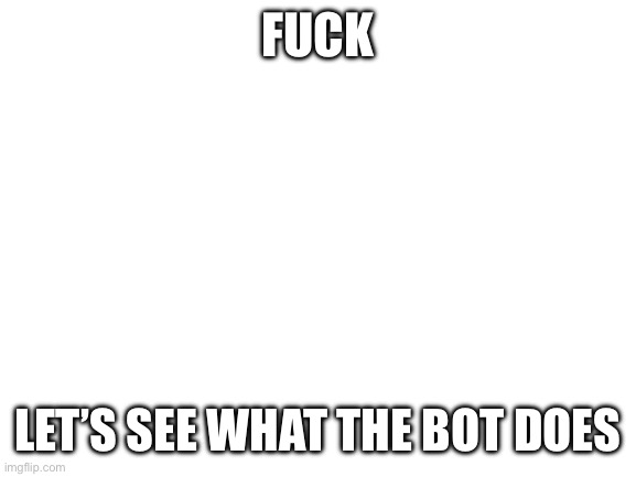 I think it detects swear words | FUCK; LET’S SEE WHAT THE BOT DOES | image tagged in blank white template | made w/ Imgflip meme maker