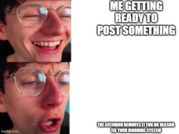 jacksucksatlife | ME GETTING READY TO POST SOMETHING; THE AUTOMOD REMOVES IT FOR NO REASON.


FIX YOUR MODDING SYSTEM | image tagged in jacksucksatlife | made w/ Imgflip meme maker
