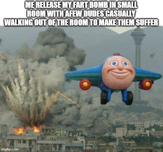 Jay jay the plane | ME RELEASE MY FART BOMB IN SMALL ROOM WITH AFEW DUDES CASUALLY WALKING OUT OF THE ROOM TO MAKE THEM SUFFER | image tagged in jay jay the plane | made w/ Imgflip meme maker