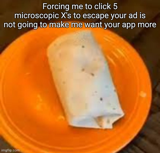JimmyHere Burrito | Forcing me to click 5 microscopic X's to escape your ad is not going to make me want your app more | image tagged in jimmyhere burrito | made w/ Imgflip meme maker