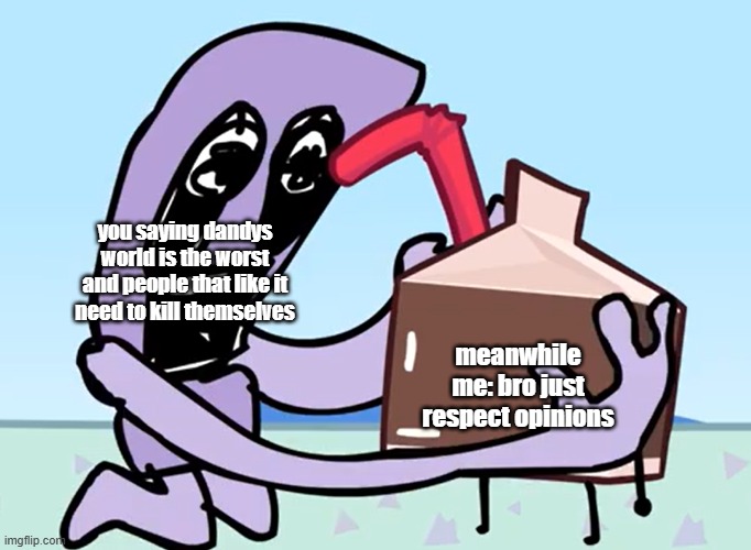 you saying dandys world is the worst and people that like it need to kill themselves meanwhile me: bro just respect opinions | image tagged in give me shlumblo juice | made w/ Imgflip meme maker