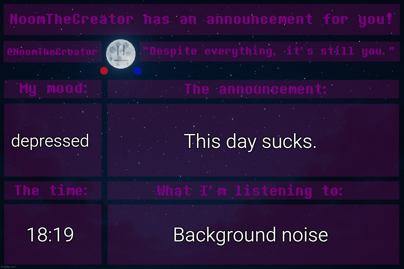 ... | depressed; This day sucks. 18:19; Background noise | image tagged in noomthecreator announcement temp | made w/ Imgflip meme maker