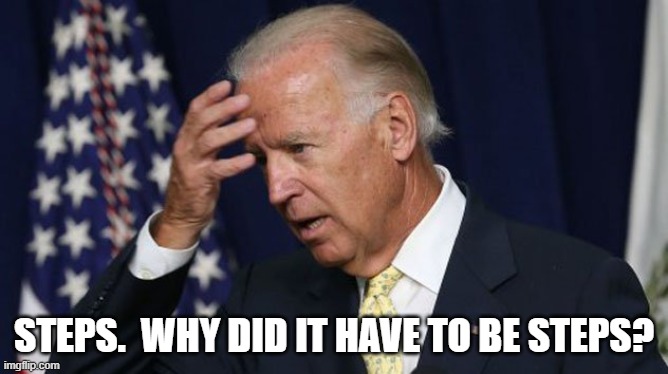 Biden: Steps | STEPS.  WHY DID IT HAVE TO BE STEPS? | image tagged in joe biden worries | made w/ Imgflip meme maker