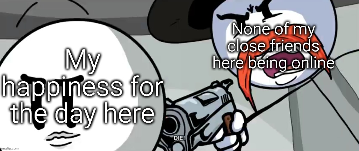 ... | None of my close friends here being online; My happiness for the day here | image tagged in rhm shoots henry stickmin,memes,sans of topic because i forgor | made w/ Imgflip meme maker