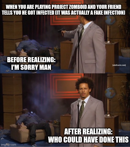 It's happened before | WHEN YOU ARE PLAYING PROJECT ZOMBOID AND YOUR FRIEND TELLS YOU HE GOT INFECTED (IT WAS ACTUALLY A FAKE INFECTION); BEFORE REALIZING: I'M SORRY MAN; AFTER REALIZING: WHO COULD HAVE DONE THIS | image tagged in memes,who killed hannibal | made w/ Imgflip meme maker