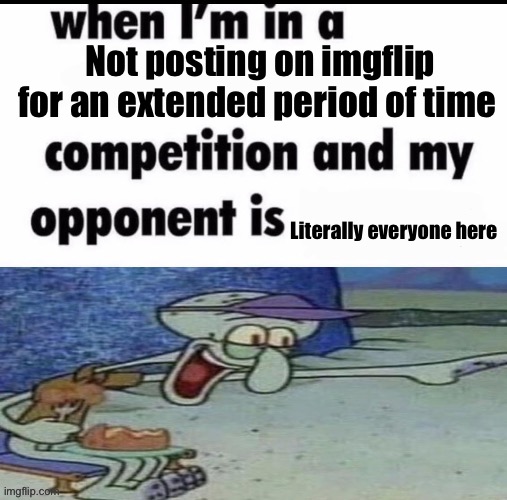 I just get on read and fuck off | Not posting on imgflip for an extended period of time; Literally everyone here | image tagged in me when i m in an x but my opponent is y | made w/ Imgflip meme maker