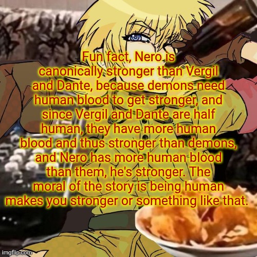 Millie's Seras Victoria Hellsing Ultimate Announcement template | Fun fact, Nero is canonically stronger than Vergil and Dante, because demons need human blood to get stronger, and since Vergil and Dante are half human, they have more human blood and thus stronger than demons, and Nero has more human blood than them, he's stronger. The moral of the story is being human makes you stronger or something like that. | image tagged in millie's seras victoria hellsing ultimate announcement template | made w/ Imgflip meme maker