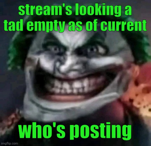 trollkler | stream's looking a tad empty as of current; who's posting | image tagged in trollkler | made w/ Imgflip meme maker