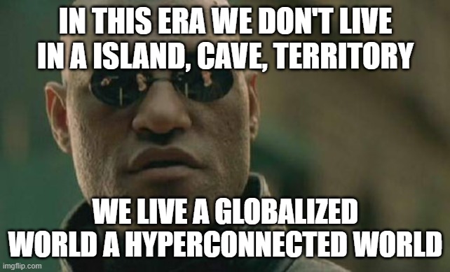 hyperconnected world | IN THIS ERA WE DON'T LIVE IN A ISLAND, CAVE, TERRITORY; WE LIVE A GLOBALIZED WORLD A HYPERCONNECTED WORLD | image tagged in memes,matrix morpheus | made w/ Imgflip meme maker
