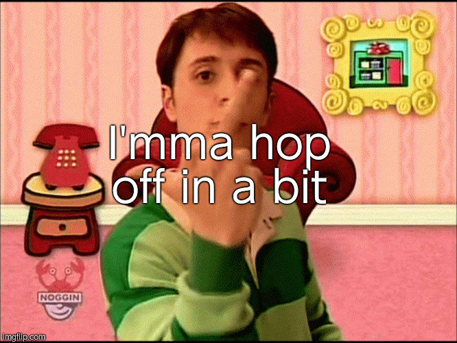 . | I'mma hop off in a bit | made w/ Imgflip meme maker