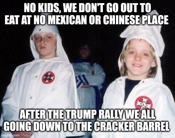 Kool Kid Klan Meme | NO KIDS, WE DON'T GO OUT TO EAT AT NO MEXICAN OR CHINESE PLACE AFTER THE TRUMP RALLY WE ALL GOING DOWN TO THE CRACKER BARREL | image tagged in memes,kool kid klan | made w/ Imgflip meme maker