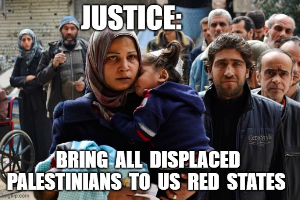 Justice | JUSTICE:; BRING  ALL  DISPLACED  PALESTINIANS  TO  US  RED  STATES | made w/ Imgflip meme maker
