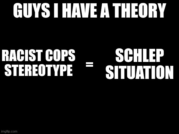 won't ban p*dos but will ban Pedo catchers that are lawful | =; SCHLEP SITUATION; RACIST COPS STEREOTYPE | image tagged in guys i have a theory,freeschlep,dethroneroblox,davidisintheepsteinfiles,robloxisanopp | made w/ Imgflip meme maker