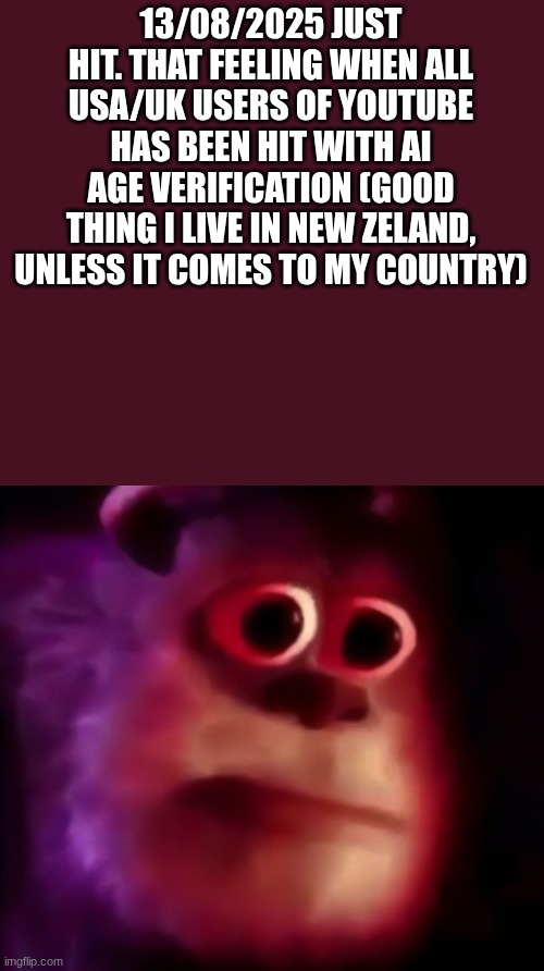 We're Cooked For Real  | 13/08/2025 JUST HIT. THAT FEELING WHEN ALL USA/UK USERS OF YOUTUBE HAS BEEN HIT WITH AI AGE VERIFICATION (GOOD THING I LIVE IN NEW ZELAND, UNLESS IT COMES TO MY COUNTRY) | image tagged in mmm,youtube is screwed,my singing monsters,we're all gonna die,pray for youtube,youtube is dead | made w/ Imgflip meme maker