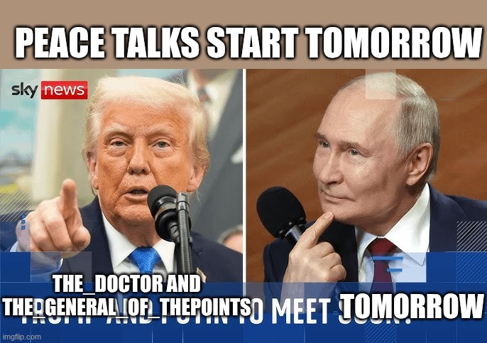 trump | PEACE TALKS START TOMORROW; TOMORROW; THE_DOCTOR AND THE_GENERAL_OF_THEPOINTS | image tagged in trump | made w/ Imgflip meme maker