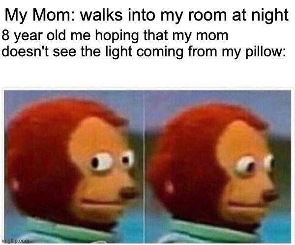 Monkey Puppet Meme | My Mom: walks into my room at night; 8 year old me hoping that my mom doesn't see the light coming from my pillow: | image tagged in memes,monkey puppet | made w/ Imgflip meme maker