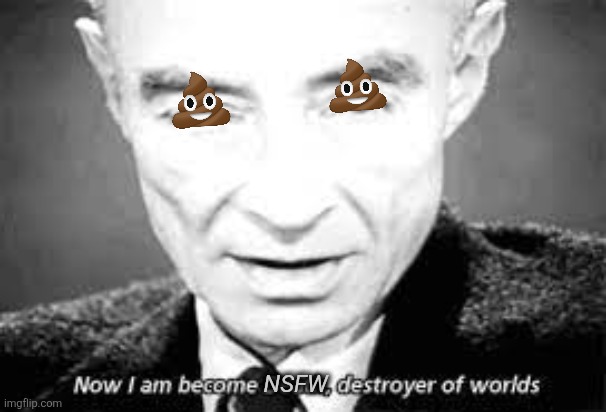 Now i am become death, destoyer of worlds | NSFW | image tagged in now i am become death destoyer of worlds | made w/ Imgflip meme maker