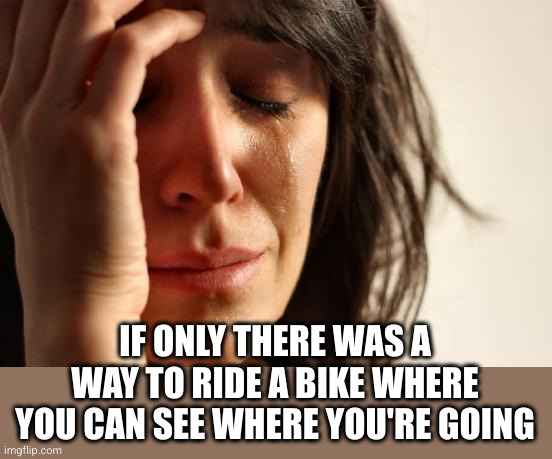 First World Problems Meme | IF ONLY THERE WAS A WAY TO RIDE A BIKE WHERE YOU CAN SEE WHERE YOU'RE GOING | image tagged in memes,first world problems | made w/ Imgflip meme maker