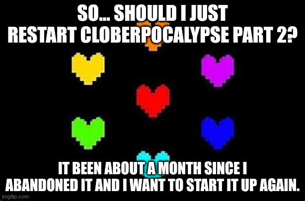 The seven souls | SO... SHOULD I JUST RESTART CLOBERPOCALYPSE PART 2? IT BEEN ABOUT A MONTH SINCE I ABANDONED IT AND I WANT TO START IT UP AGAIN. | image tagged in the seven souls | made w/ Imgflip meme maker