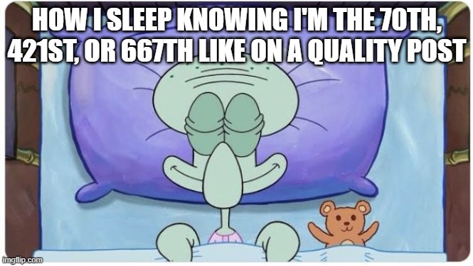 How I go to Sleep Knowing | HOW I SLEEP KNOWING I'M THE 70TH, 421ST, OR 667TH LIKE ON A QUALITY POST | image tagged in how i go to sleep knowing | made w/ Imgflip meme maker