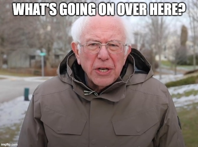 Bernie Sanders Once Again Asking | WHAT'S GOING ON OVER HERE? | image tagged in bernie sanders once again asking | made w/ Imgflip meme maker