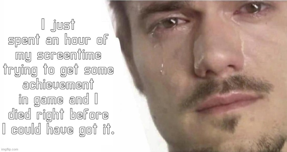 tears of pain and sadness | I just spent an hour of my screentime trying to get some achievement in game and I died right before I could have got it. | made w/ Imgflip meme maker