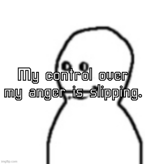 Fallenchungus guy straight face | My control over my anger is slipping. | image tagged in fallenchungus guy straight face | made w/ Imgflip meme maker