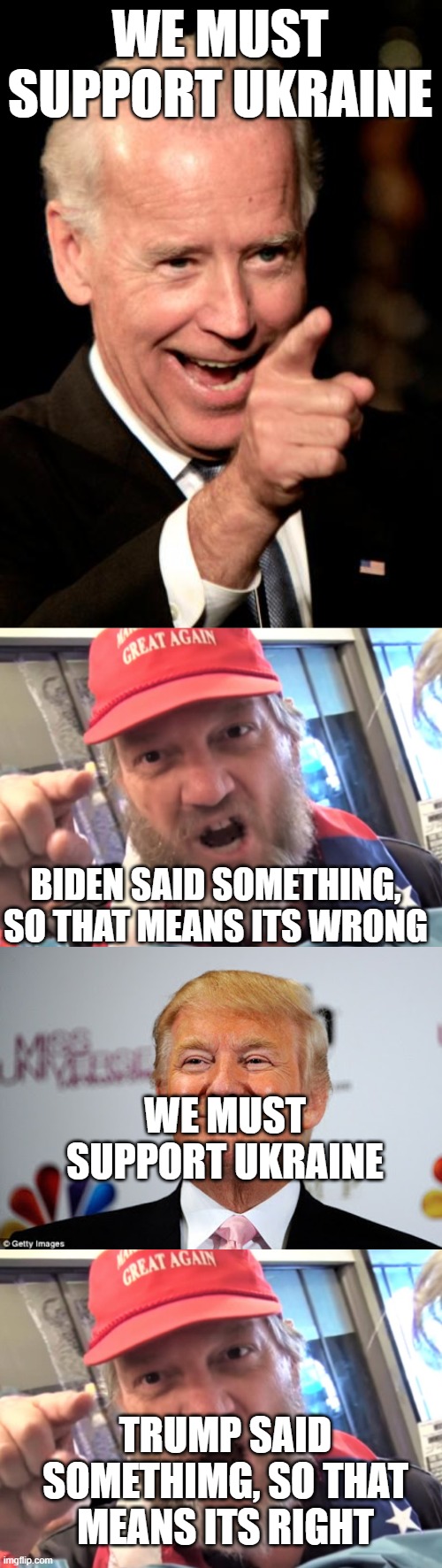 Maga cult | WE MUST SUPPORT UKRAINE; BIDEN SAID SOMETHING, SO THAT MEANS ITS WRONG; WE MUST SUPPORT UKRAINE; TRUMP SAID SOMETHIMG, SO THAT MEANS ITS RIGHT | image tagged in memes,smilin biden,angry trumper maga white supremacist,donald trump approves | made w/ Imgflip meme maker