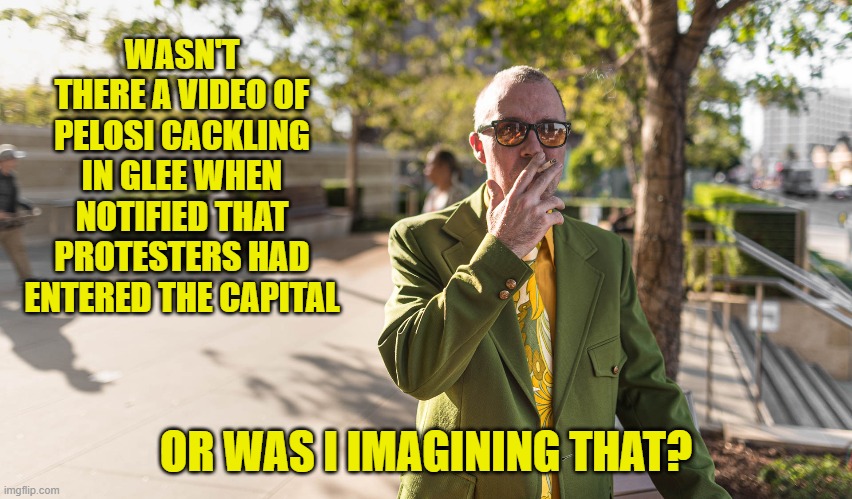 WASN'T THERE A VIDEO OF PELOSI CACKLING IN GLEE WHEN NOTIFIED THAT PROTESTERS HAD ENTERED THE CAPITAL OR WAS I IMAGINING THAT? | made w/ Imgflip meme maker