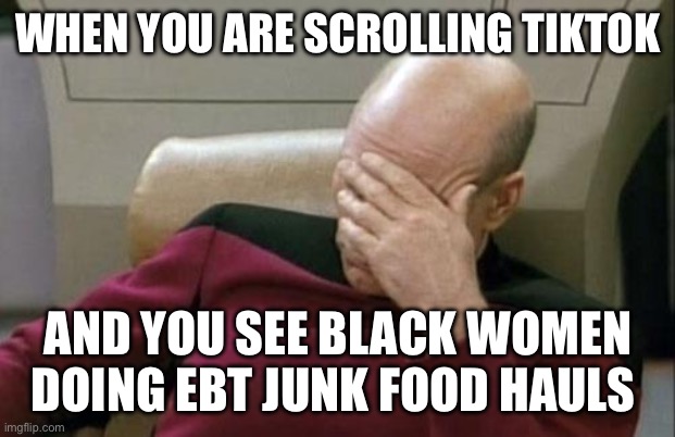 Not that race is relevant but still | WHEN YOU ARE SCROLLING TIKTOK; AND YOU SEE BLACK WOMEN DOING EBT JUNK FOOD HAULS | image tagged in memes,captain picard facepalm,cringe | made w/ Imgflip meme maker